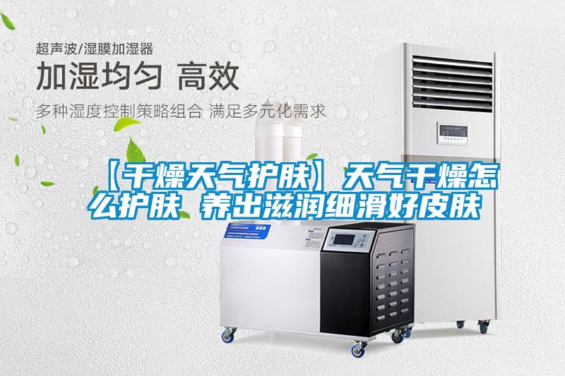 【幹燥天氣護膚】天氣幹燥怎麽護膚 養出滋潤細滑好皮膚