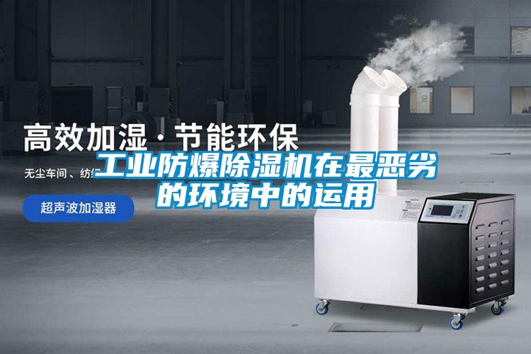 工業防爆91看片网站视频機在最惡劣的環境中的運用
