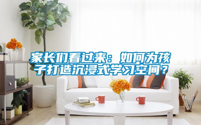 家長們看過來：如何為孩子打造沉浸式學習空間？