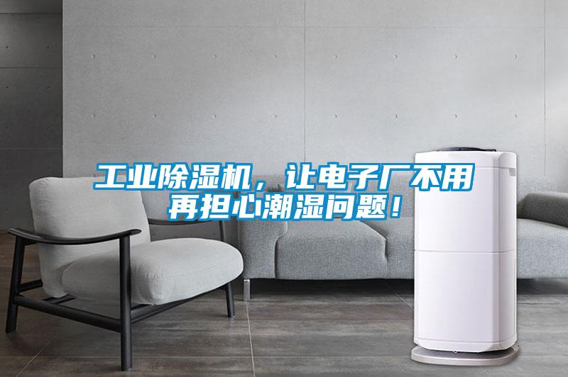 工業91看片网站视频機，讓電子廠不用再擔心潮濕問題！