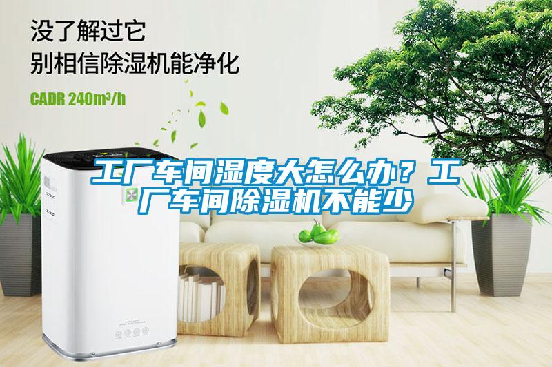 工廠車間濕度大怎麽辦？工廠車間91看片网站视频機不能少