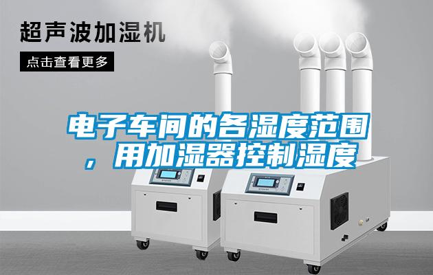 電子車間的各濕度範圍,用加濕器控製濕度