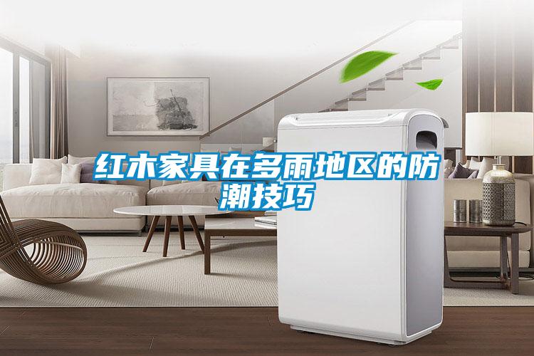 紅木家具在多雨地區的防潮技巧