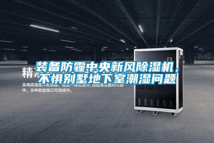 裝備防霾中央新風91看片网站视频機，不懼別墅地下室潮濕問題