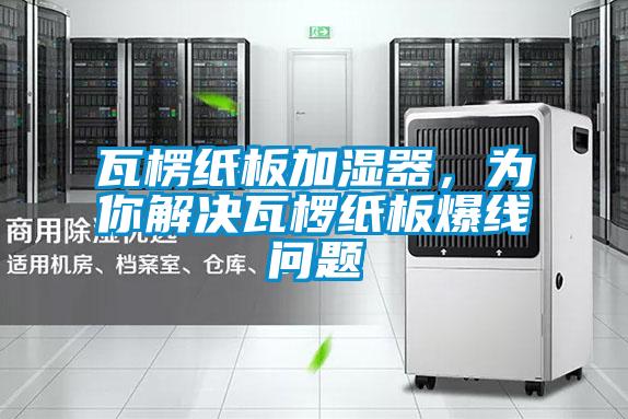 瓦楞紙板加濕器，為你解決瓦欏紙板爆線問題