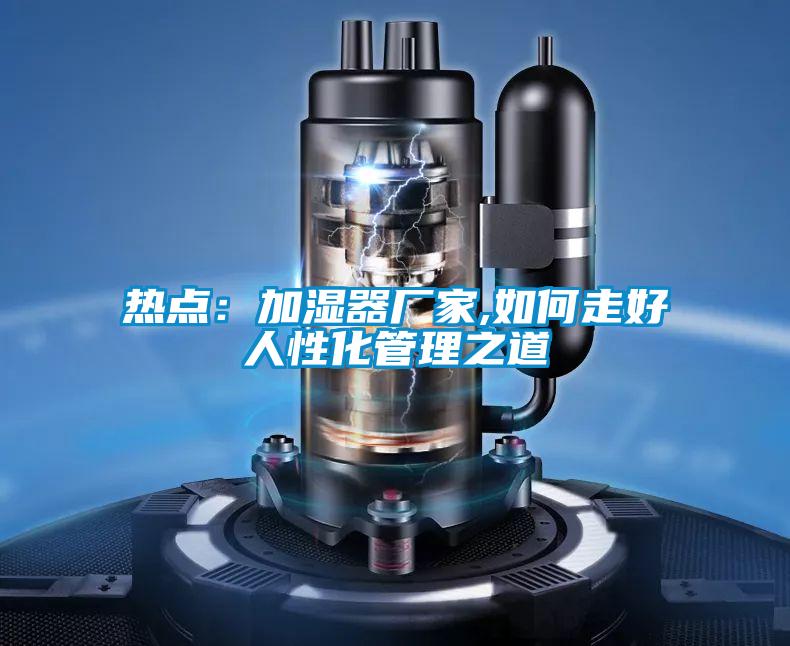 熱點：加濕器廠家,如何走好人性化管理之道