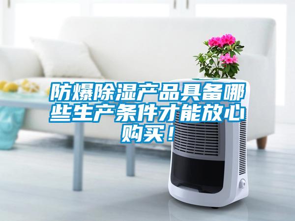 防爆91看片网站视频產品具備哪些生產條件才能放心購買!