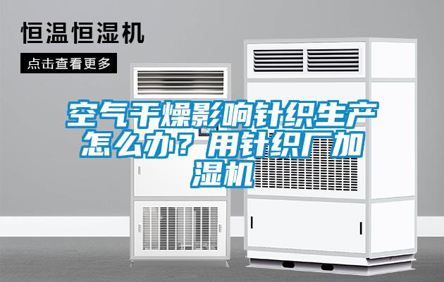 空氣幹燥影響針織生產怎麽辦？用針織廠加濕機
