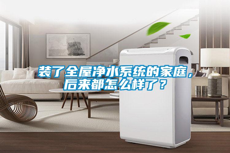裝了全屋淨水係統的家庭，後來都怎麽樣了？