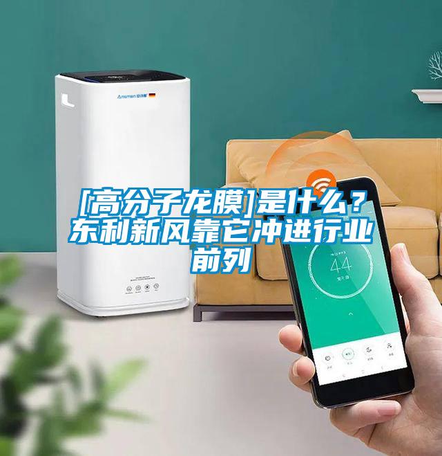 [高分子龍膜]是什麽？東利新風靠它衝進行業前列