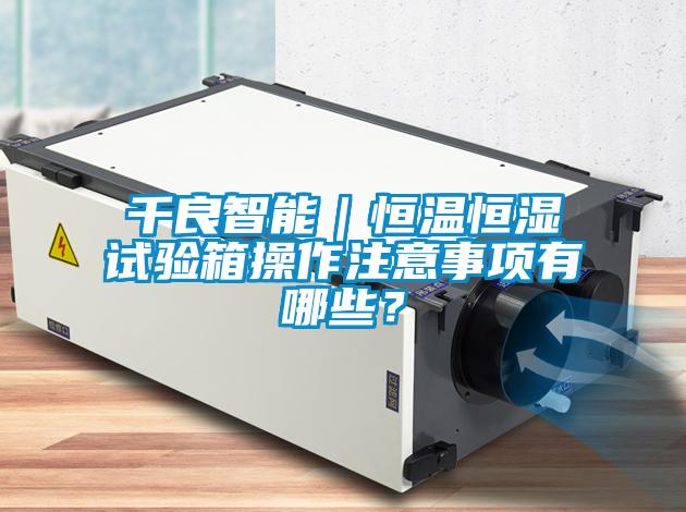 千良智能｜恒溫恒濕試驗箱操作注意事項有哪些？