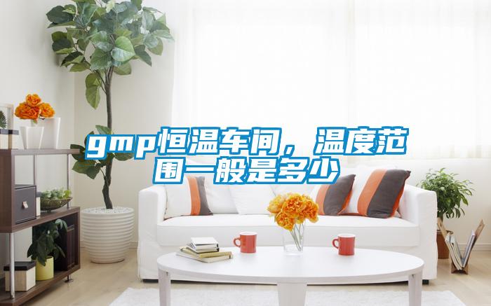 gmp恒溫車間，溫度範圍一般是多少