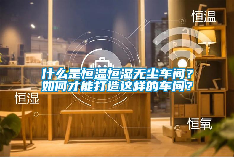 什麽是恒溫恒濕無塵車間？如何才能打造這樣的車間？