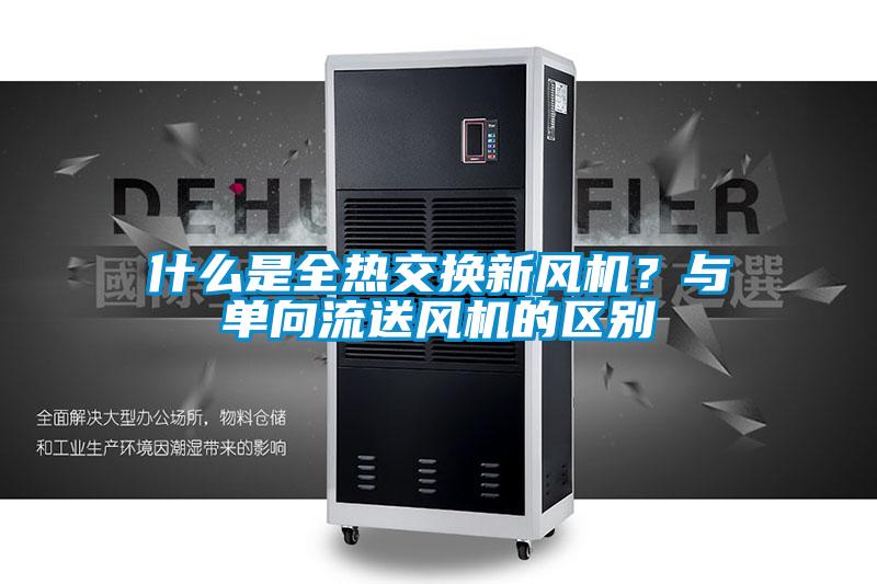 什麽是全熱交換新風機？與單向流送風機的區別