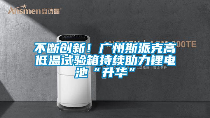 不斷創新！廣州斯派克高低溫試驗箱持續助力鋰電池“升華”