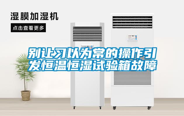 別讓習以為常的操作引發恒溫恒濕試驗箱故障