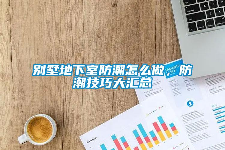別墅地下室防潮怎麽做，防潮技巧大匯總