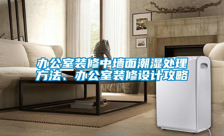 辦公室裝修中牆麵潮濕處理方法、辦公室裝修設計攻略