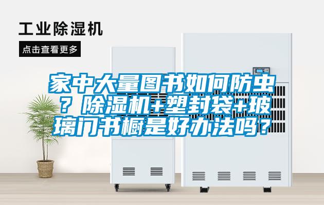 家中大量圖書如何防蟲？91看片网站视频機+塑封袋+玻璃門書櫥是好辦法嗎？