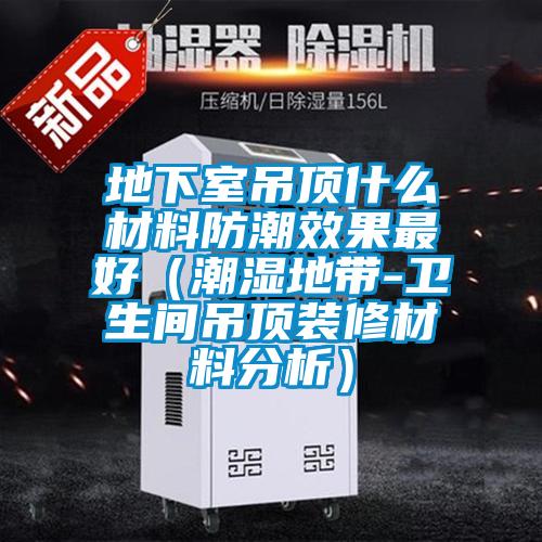 地下室吊頂什麽材料防潮效果最好（潮濕地帶-衛生間吊頂裝修材料分析）