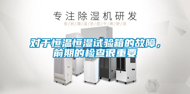 對於恒溫恒濕試驗箱的故障，前期的檢查很重要