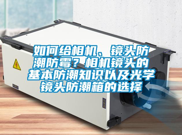 如何給相機、鏡頭防潮防黴？相機鏡頭的基本防潮知識以及光學鏡頭防潮箱的選擇