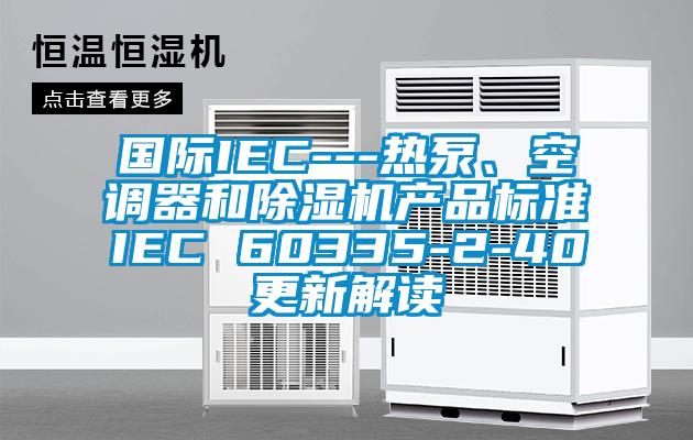 國際IEC---熱泵、空調器和91看片网站视频機產品標準IEC 60335-2-40更新解讀