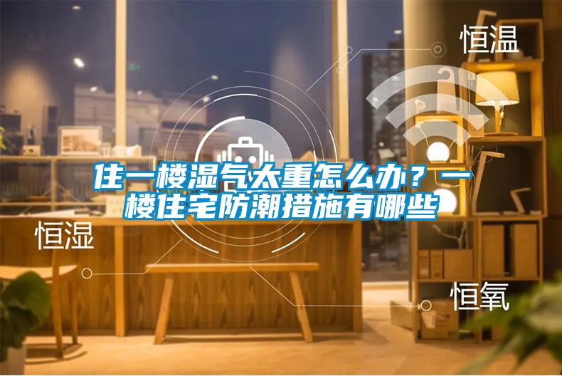 住一樓濕氣太重怎麽辦？一樓住宅防潮措施有哪些