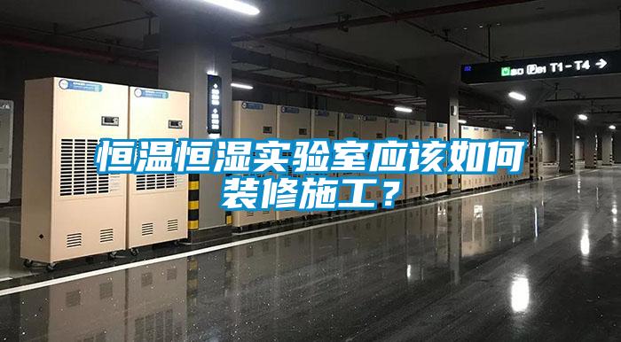 恒溫恒濕實驗室應該如何裝修施工？