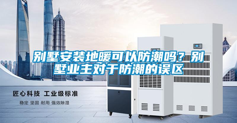 別墅安裝地暖可以防潮嗎？別墅業主對於防潮的誤區