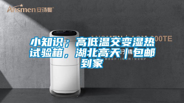 小知識；高低溫交變濕熱試驗箱，湖北高天｜包郵到家