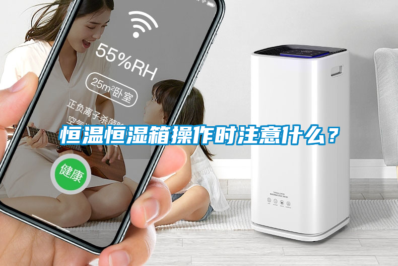 恒溫恒濕箱操作時注意什麽？