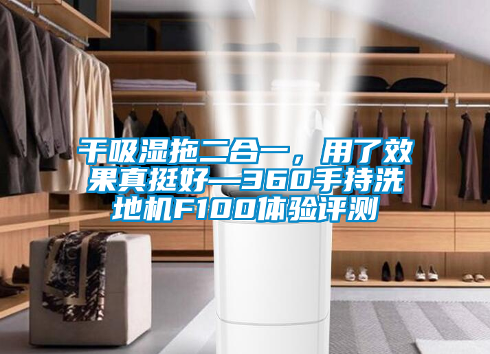 幹吸濕拖二合一，用了效果真挺好—360手持洗地機F100體驗評測
