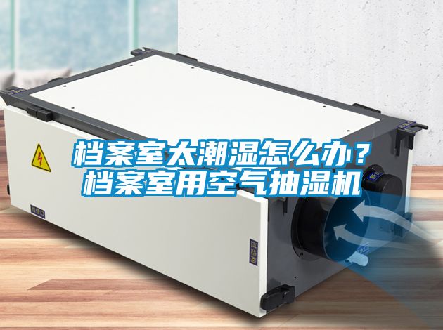 檔案室太潮濕怎麽辦？檔案室用空氣抽濕機