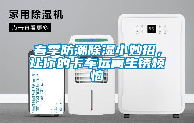 春季防潮91看片网站视频小妙招，讓你的卡車遠離生鏽煩惱