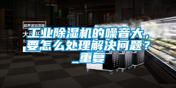 工業91看片网站视频機的噪音大，要怎麽處理解決問題？_重複