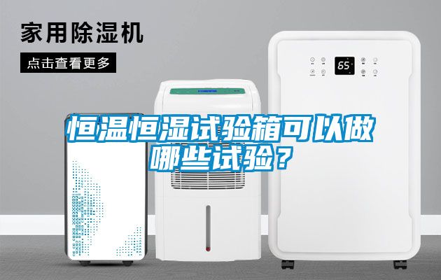 恒溫恒濕試驗箱可以做哪些試驗？