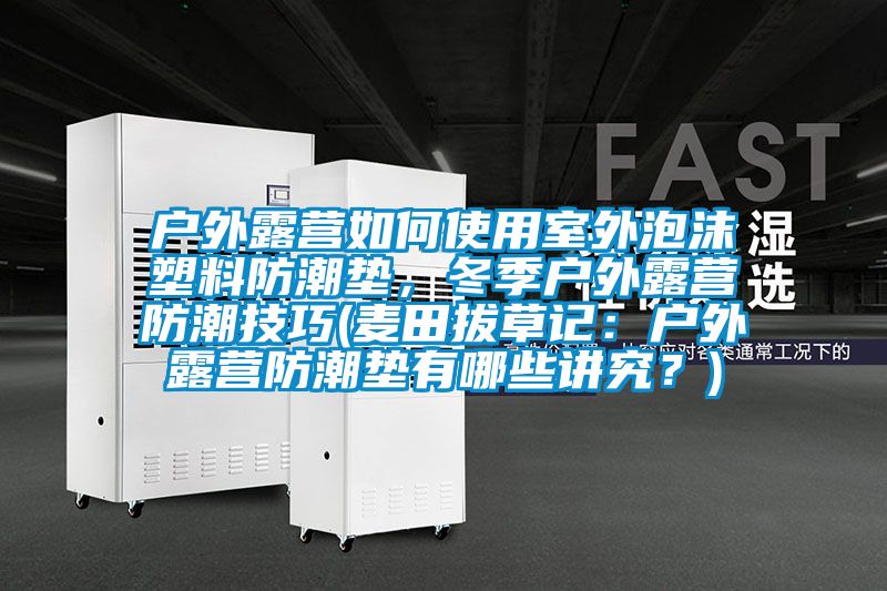 戶外露營如何使用室外泡沫塑料防潮墊，冬季戶外露營防潮技巧(麥田拔草記：戶外露營防潮墊有哪些講究？)