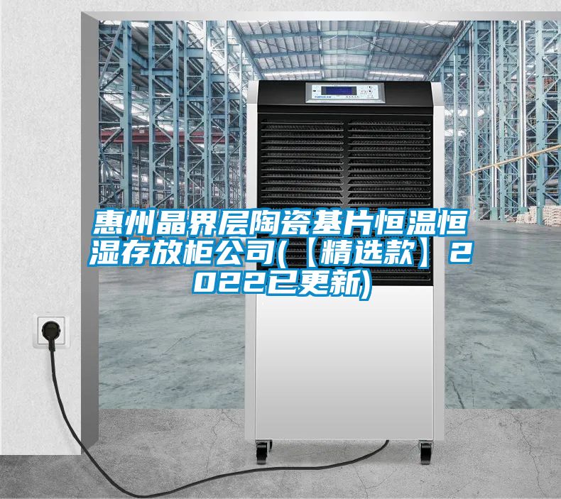 惠州晶界層陶瓷基片恒溫恒濕存放櫃公司(【精選款】2022已更新)