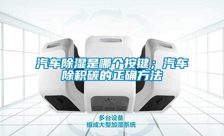 汽車91看片网站视频是哪個按鍵；汽車除積碳的正確方法