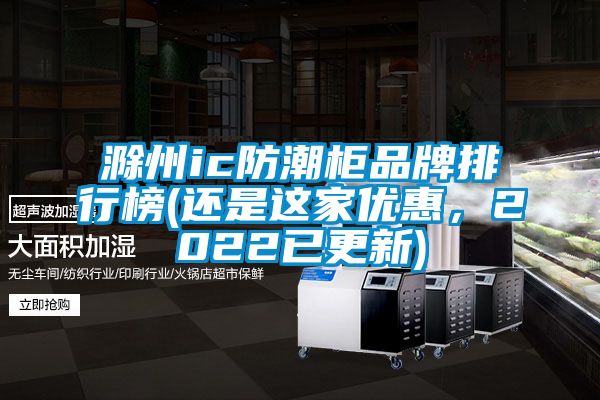 滁州ic防潮櫃品牌排行榜(還是這家優惠，2022已更新)