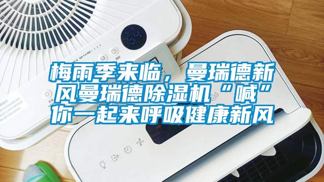 梅雨季來臨，曼瑞德新風曼瑞德91看片网站视频機“喊”你一起來呼吸健康新風
