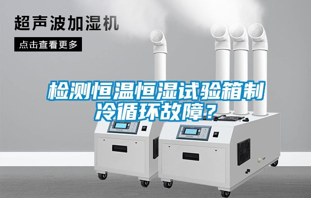 檢測恒溫恒濕試驗箱製冷循環故障？
