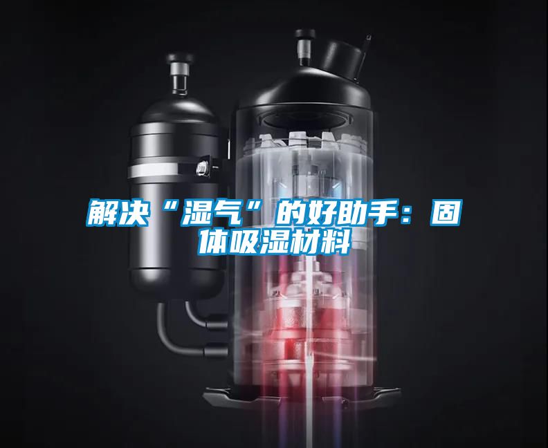 解決“濕氣”的好助手：固體吸濕材料