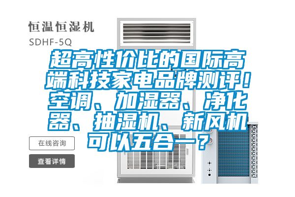超高性價比的國際高端科技家電品牌測評！空調、加濕器、淨化器、抽濕機、新風機可以五合一？