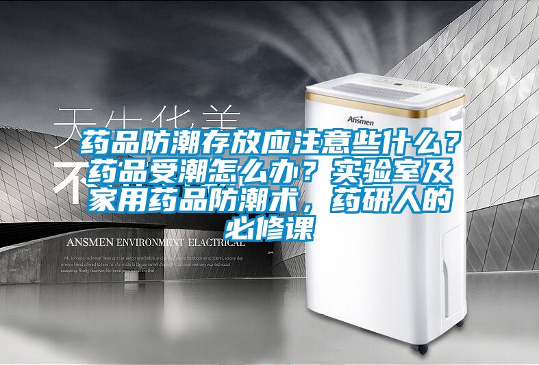 藥品防潮存放應注意些什麽？藥品受潮怎麽辦？實驗室及家用藥品防潮術，藥研人的必修課