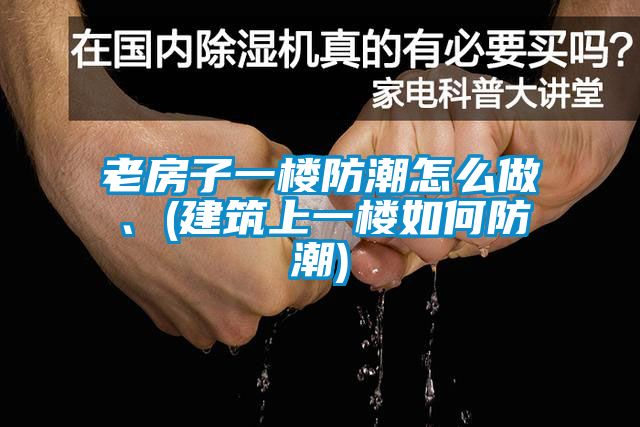 老房子一樓防潮怎麽做、(建築上一樓如何防潮)