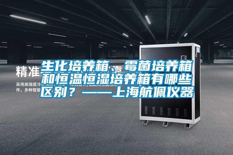 生化培養箱、黴菌培養箱和恒溫恒濕培養箱有哪些區別？——上海航佩儀器