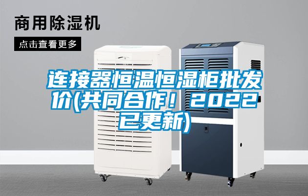 連接器恒溫恒濕櫃批發價(共同合作！2022已更新)