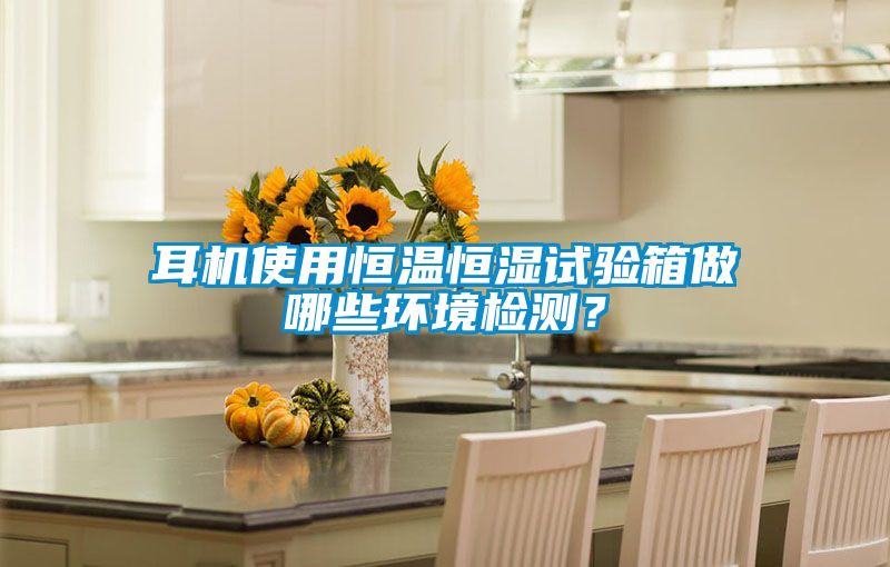 耳機使用恒溫恒濕試驗箱做哪些環境檢測？